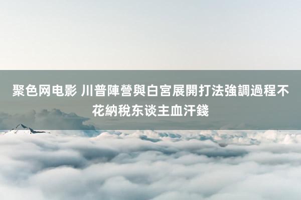 聚色网电影 川普陣營與白宮展開打法　強調過程不花納稅东谈主血汗錢