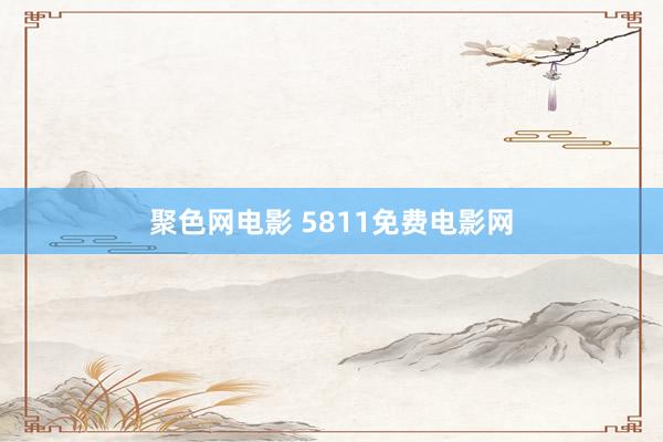 聚色网电影 5811免费电影网