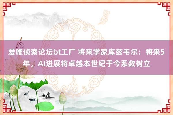 爱唯侦察论坛bt工厂 将来学家库兹韦尔：将来5年，AI进展将卓越本世纪于今系数树立