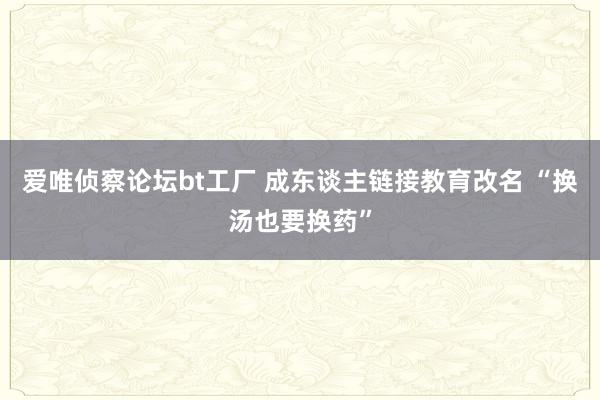 爱唯侦察论坛bt工厂 成东谈主链接教育改名 “换汤也要换药”