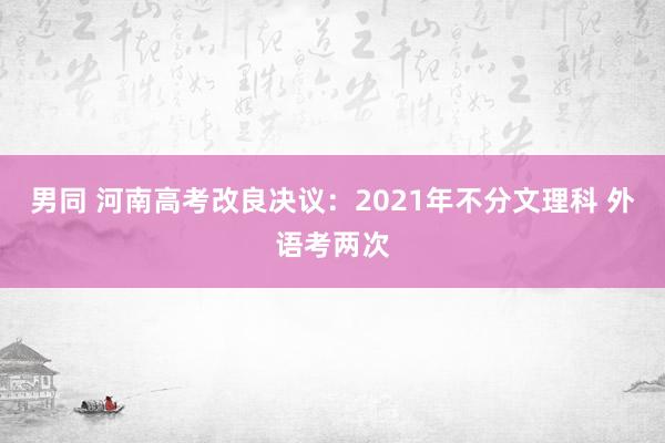 男同 河南高考改良决议：2021年不分文理科 外语考两次