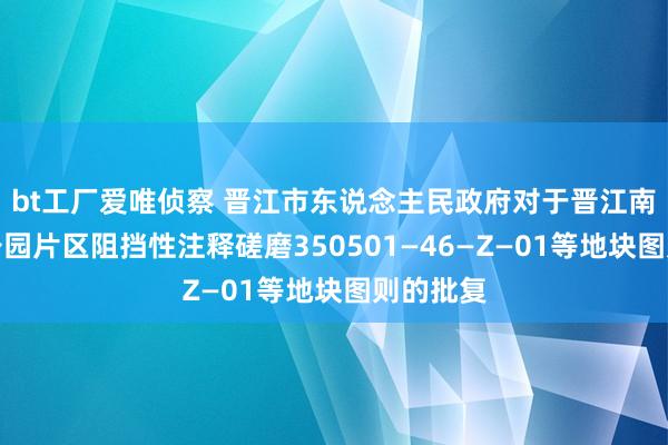 bt工厂爱唯侦察 晋江市东说念主民政府对于晋江南岸生态公园片区阻挡性注释磋磨350501—46—Z—01等地块图则的批复