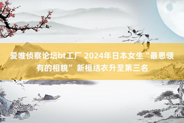 爱唯侦察论坛bt工厂 2024年日本女生“最思领有的相貌” 新桓结衣升至第三名