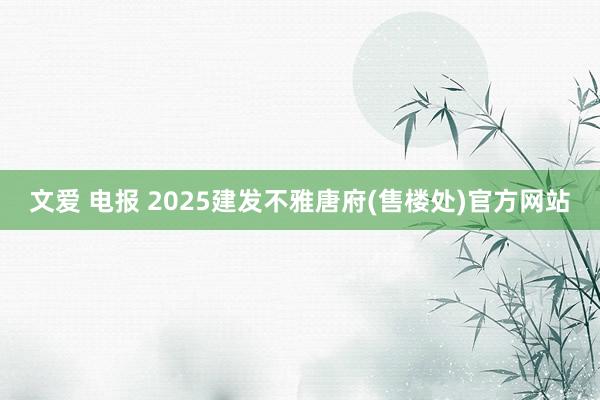 文爱 电报 2025建发不雅唐府(售楼处)官方网站