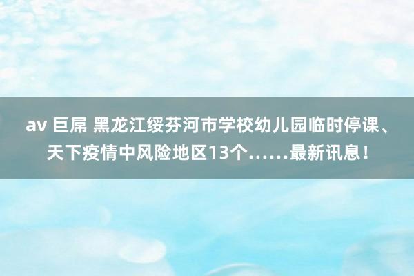 av 巨屌 黑龙江绥芬河市学校幼儿园临时停课、天下疫情中风险地区13个……最新讯息！