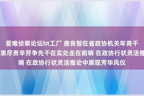爱唯侦察论坛bt工厂 唐良智在省政协机关年青干部茶话会上强调 由衷尽责辛劳争先干在实处走在前哨 在政协行状灵活推论中展现芳华风仪